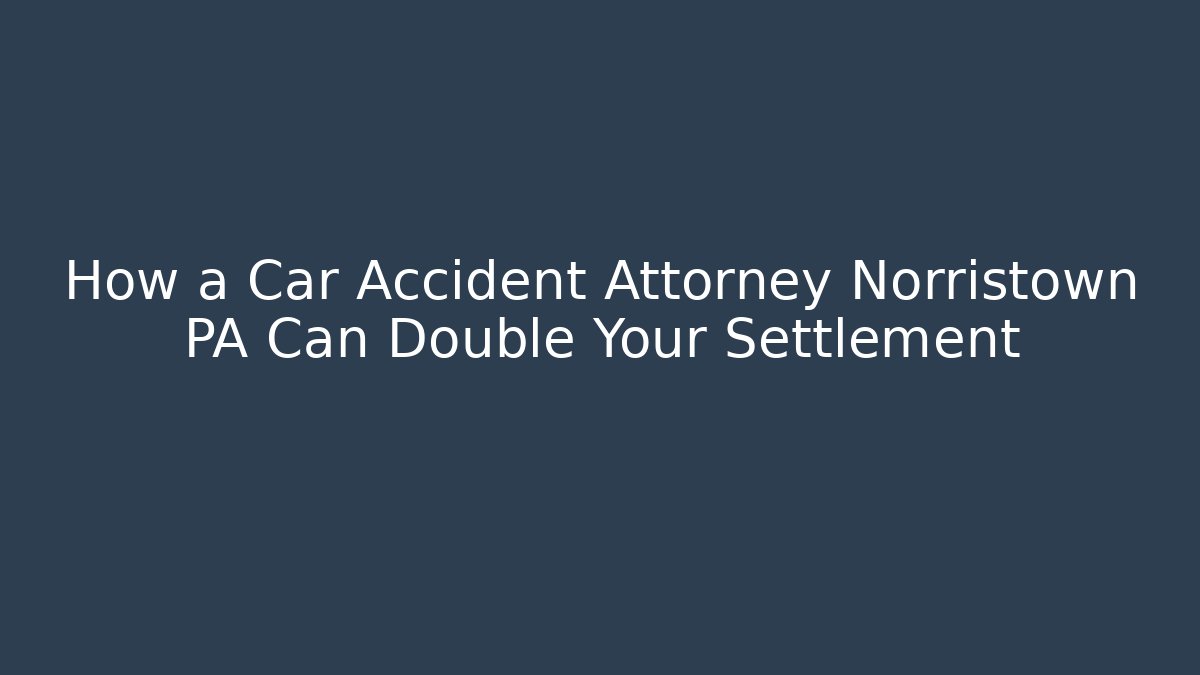 How a Car Accident Attorney Norristown PA Can Double Your Settlement