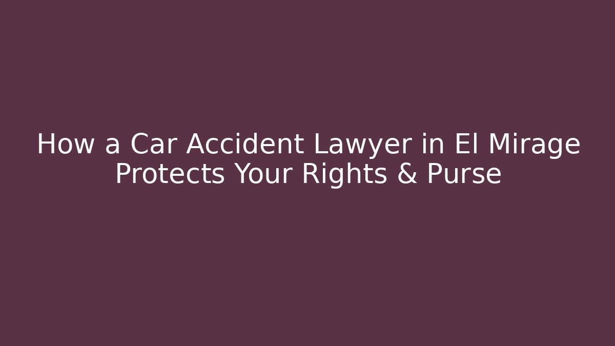 How a Car Accident Lawyer in El Mirage Protects Your Rights & Purse