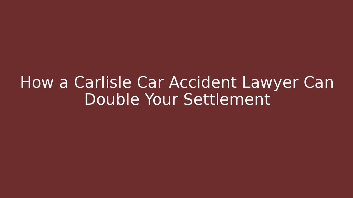 How a Carlisle Car Accident Lawyer Can Double Your Settlement