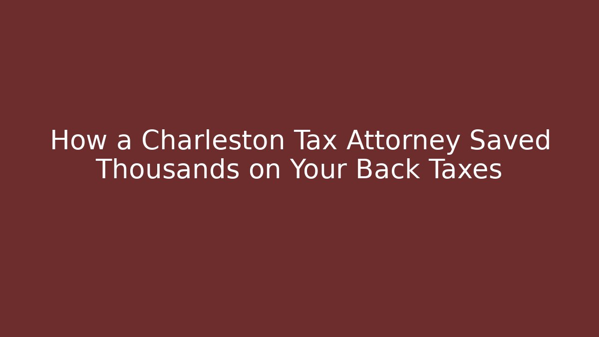 How a Charleston Tax Attorney Saved Thousands on Your Back Taxes