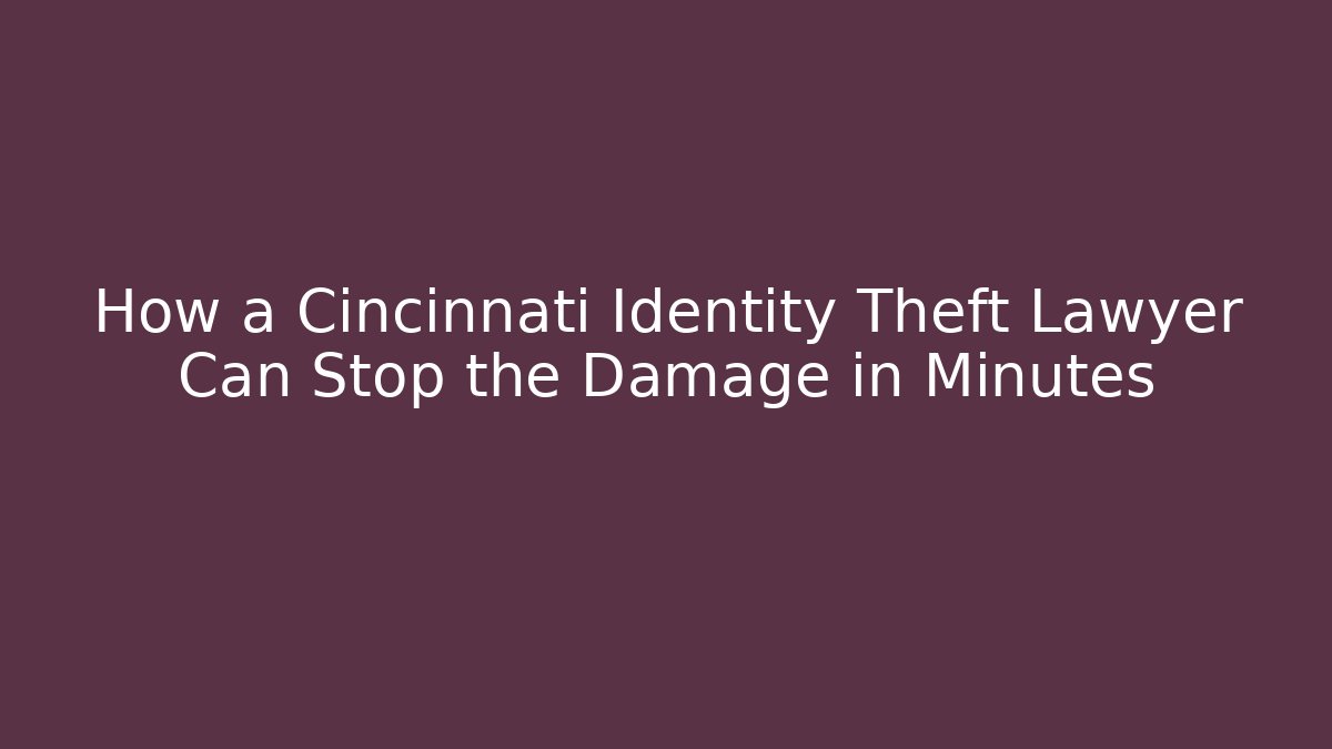 How a Cincinnati Identity Theft Lawyer Can Stop the Damage in Minutes