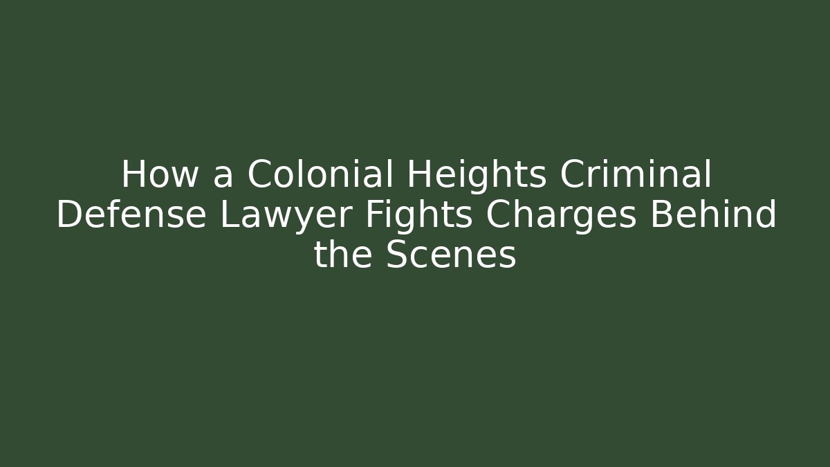 How a Colonial Heights Criminal Defense Lawyer Fights Charges Behind the Scenes