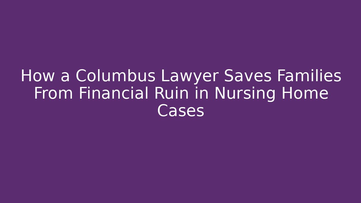 How a Columbus Lawyer Saves Families From Financial Ruin in Nursing Home Cases