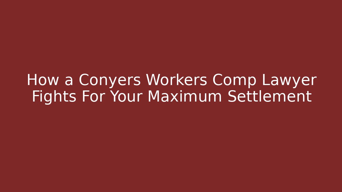 How a Conyers Workers Comp Lawyer Fights For Your Maximum Settlement