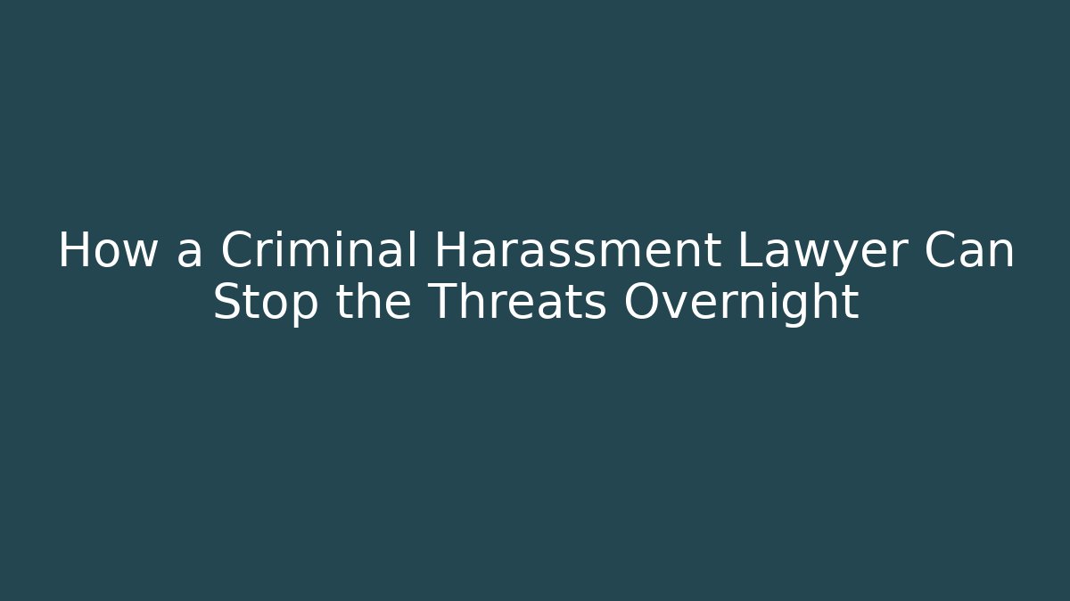How a Criminal Harassment Lawyer Can Stop the Threats Overnight