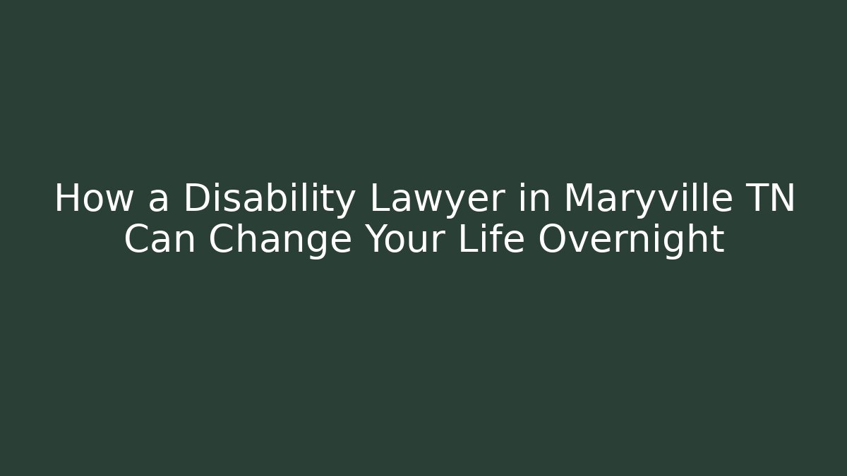 How a Disability Lawyer in Maryville TN Can Change Your Life Overnight