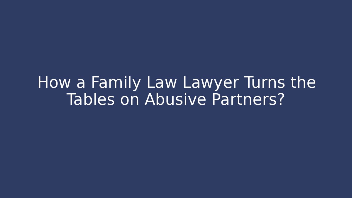 How a Family Law Lawyer Turns the Tables on Abusive Partners?
