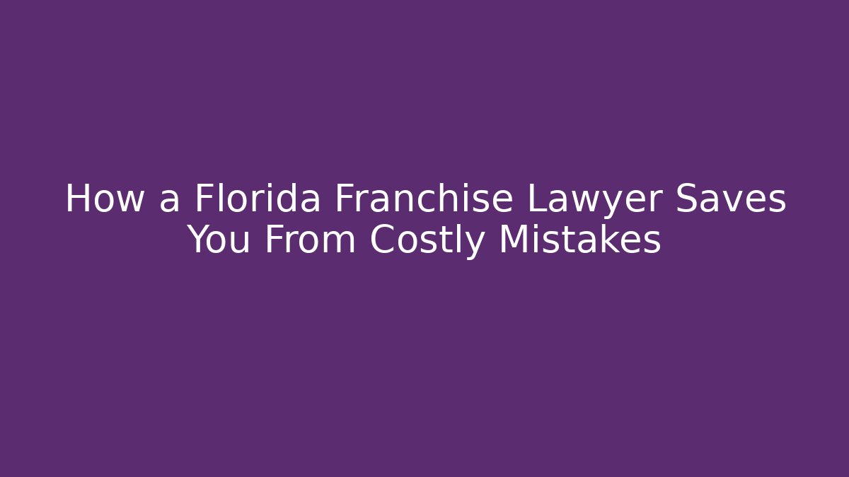 How a Florida Franchise Lawyer Saves You From Costly Mistakes