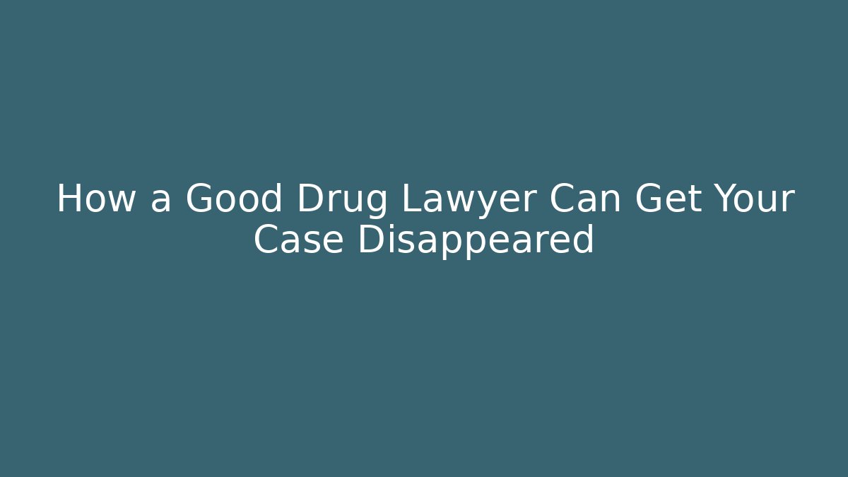 How a Good Drug Lawyer Can Get Your Case Disappeared