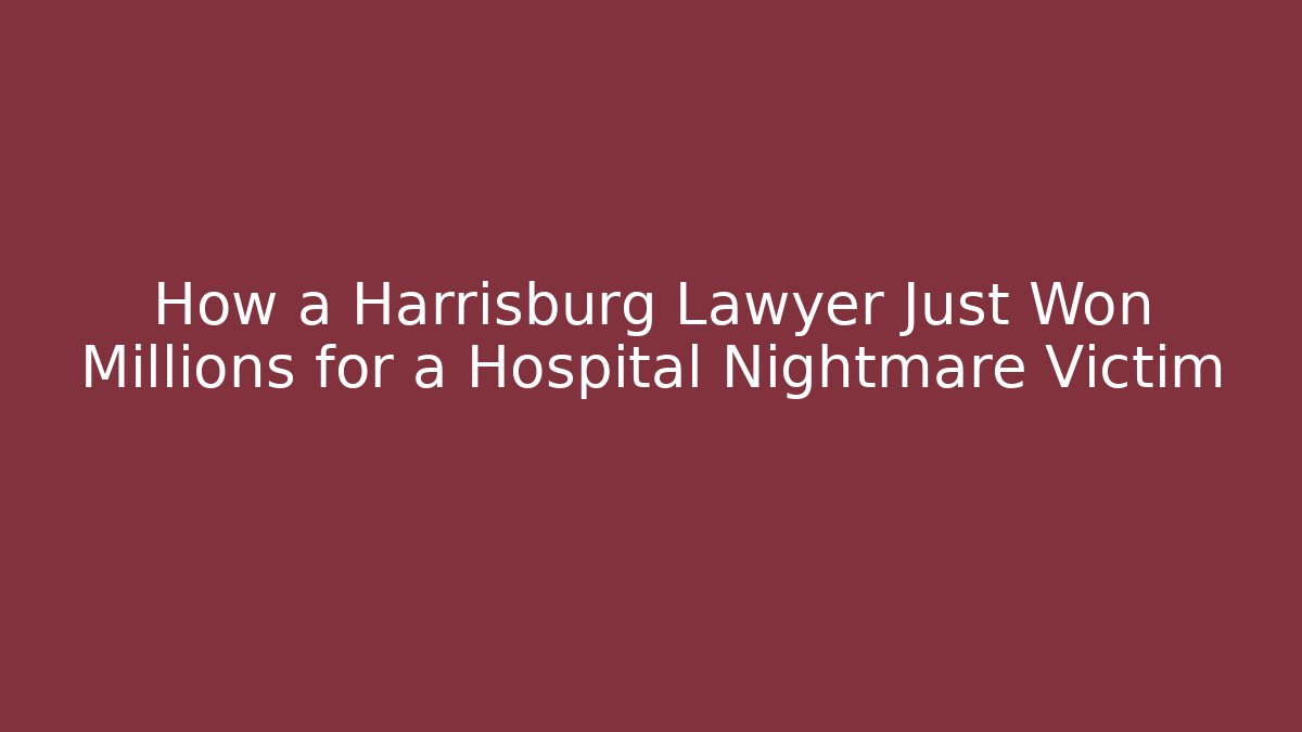 How a Harrisburg Lawyer Just Won Millions for a Hospital Nightmare Victim