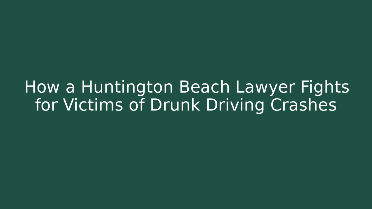 How a Huntington Beach Lawyer Fights for Victims of Drunk Driving Crashes