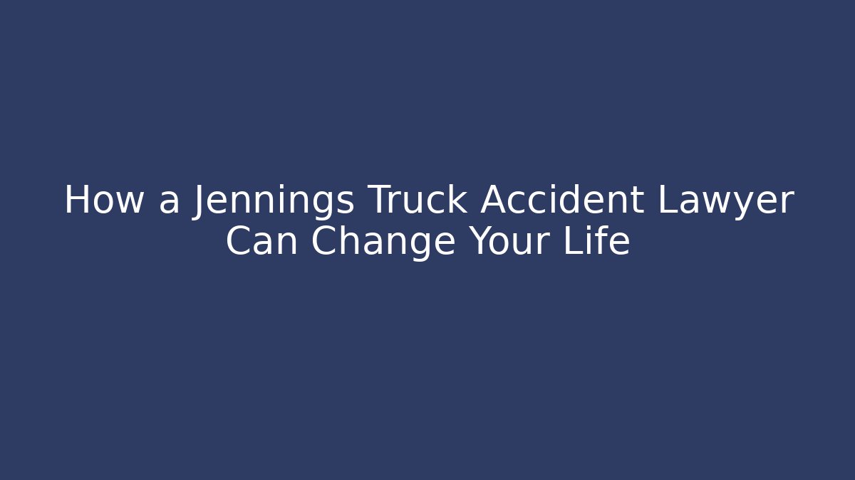 How a Jennings Truck Accident Lawyer Can Change Your Life