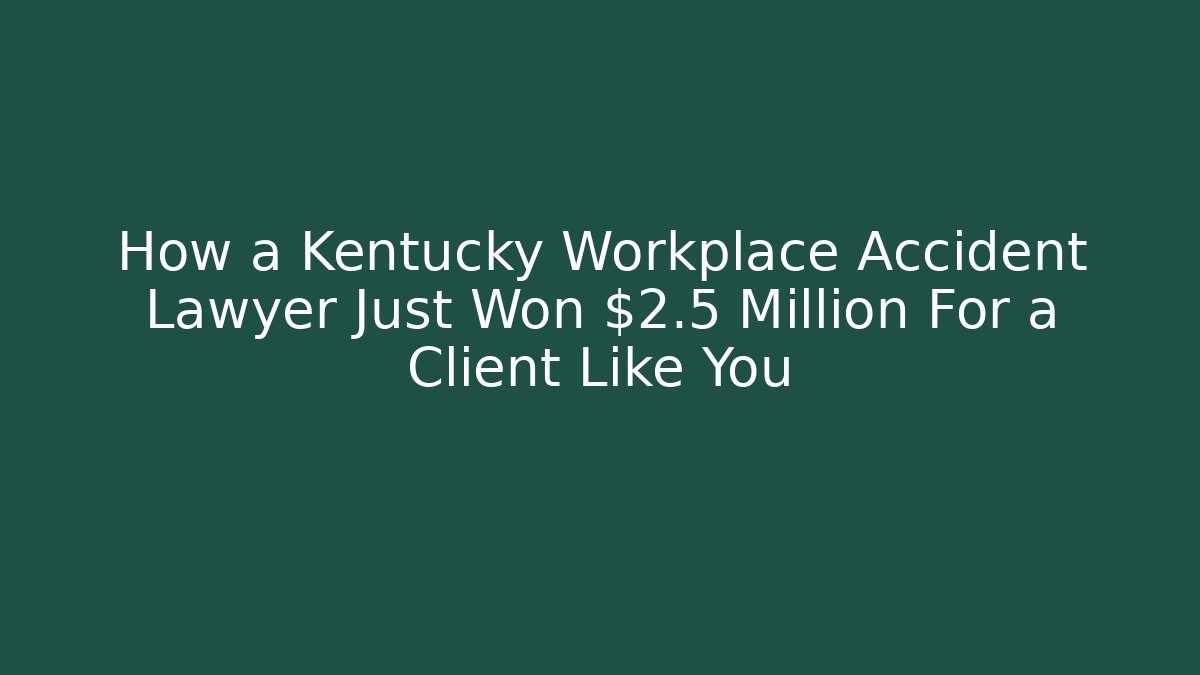How a Kentucky Workplace Accident Lawyer Just Won $2.5 Million For a Client Like You