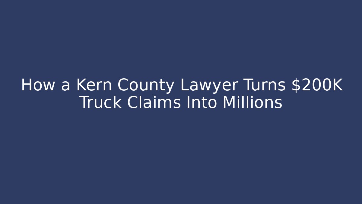 How a Kern County Lawyer Turns $200K Truck Claims Into Millions - WealthxGroup