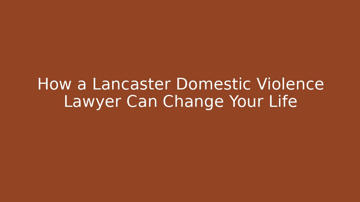 How a Lancaster Domestic Violence Lawyer Can Change Your Life