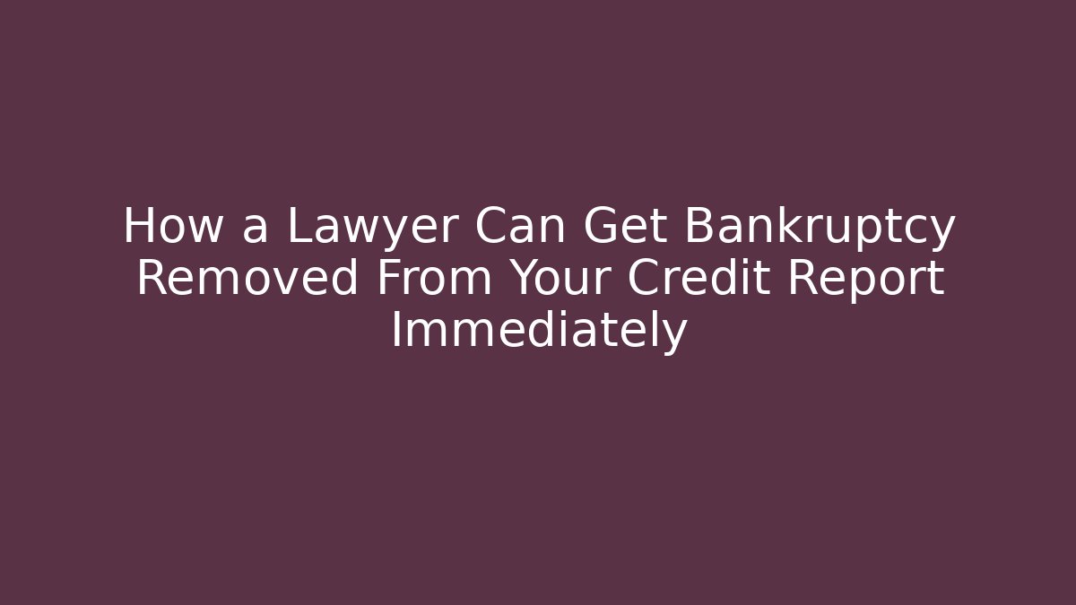 How a Lawyer Can Get Bankruptcy Removed From Your Credit Report Immediately