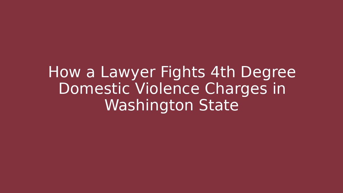 How a Lawyer Fights 4th Degree Domestic Violence Charges in Washington State