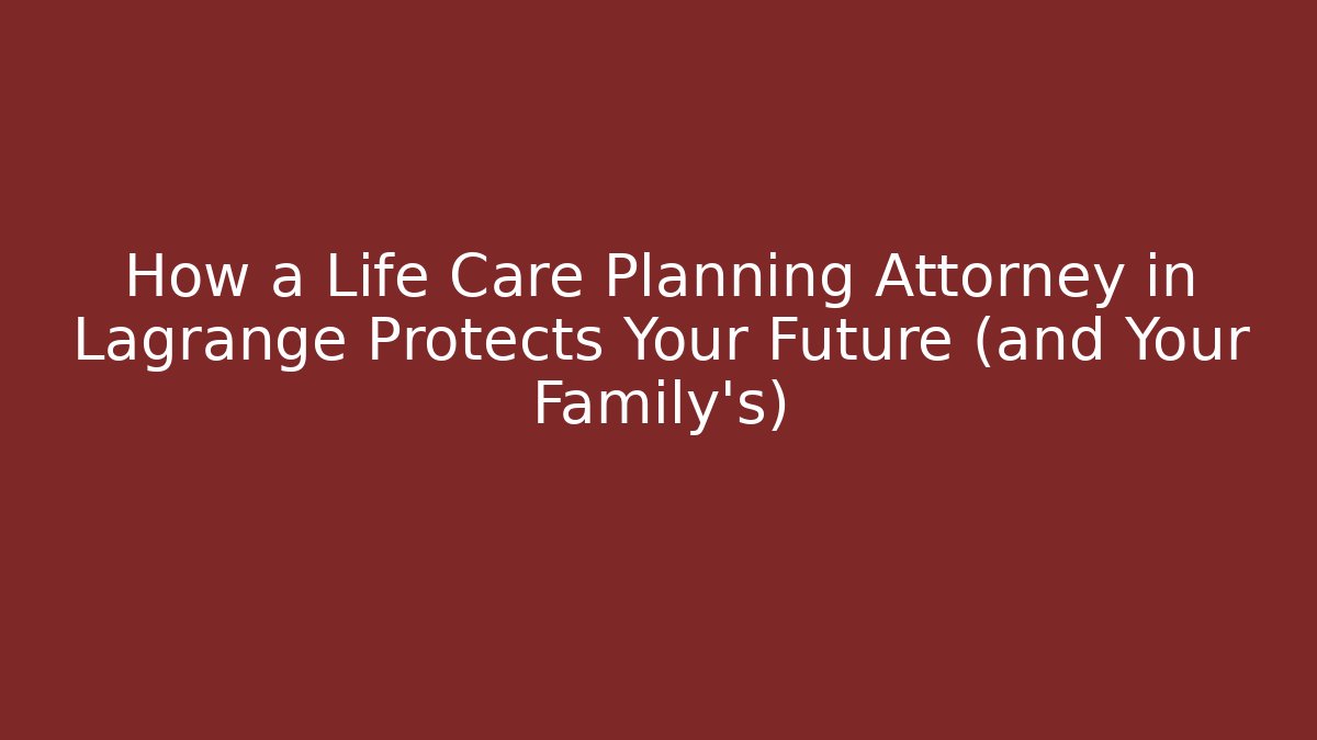 How a Life Care Planning Attorney in Lagrange Protects Your Future (and Your Family’s)