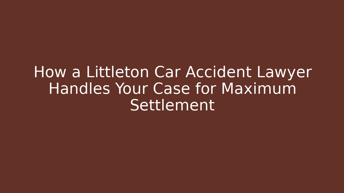 How a Littleton Car Accident Lawyer Handles Your Case for Maximum Settlement - WealthxGroup