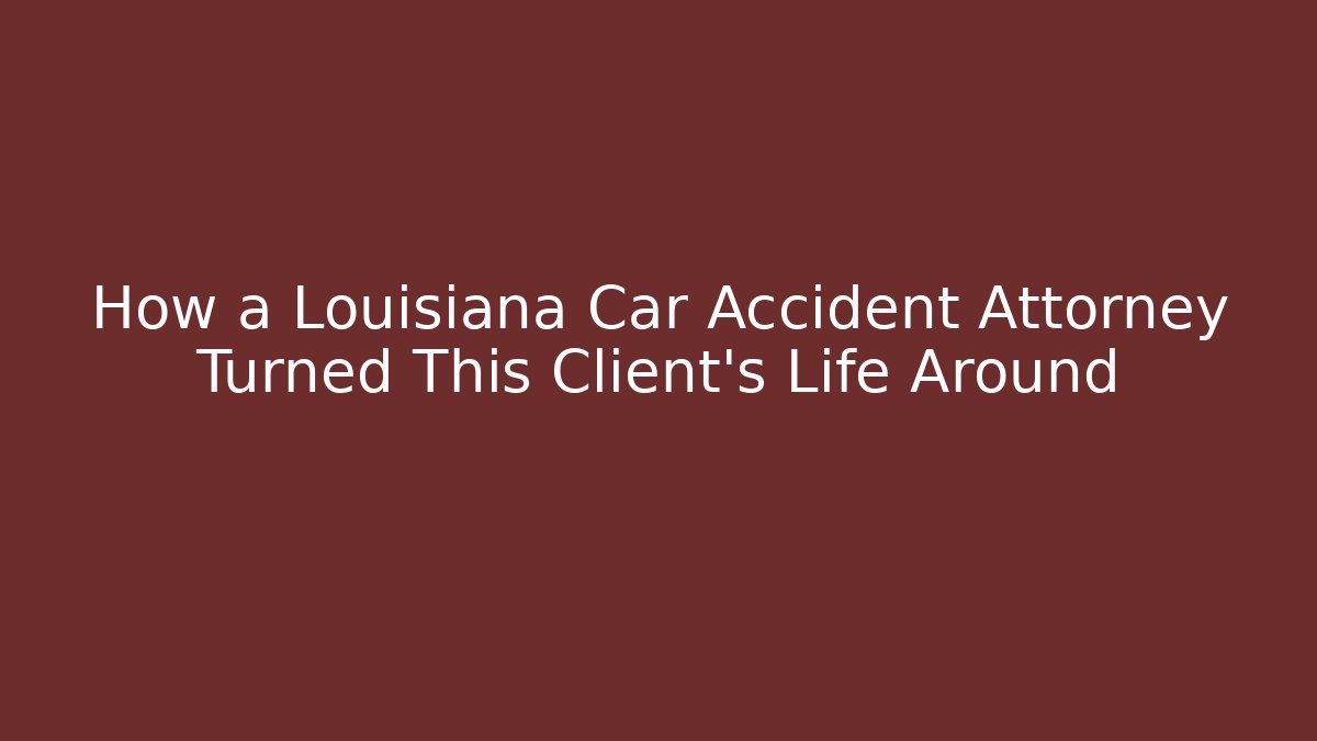 How a Louisiana Car Accident Attorney Turned This Client’s Life Around