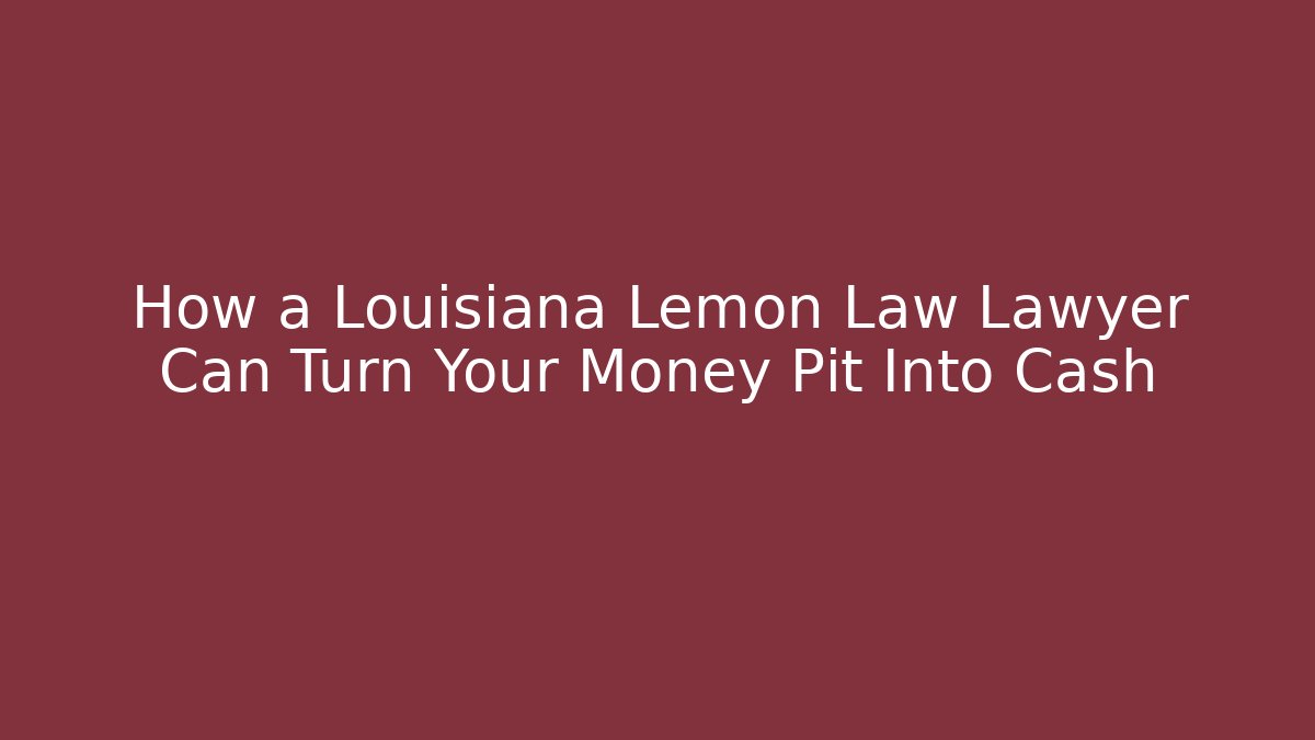How a Louisiana Lemon Law Lawyer Can Turn Your Money Pit Into Cash - WealthxGroup