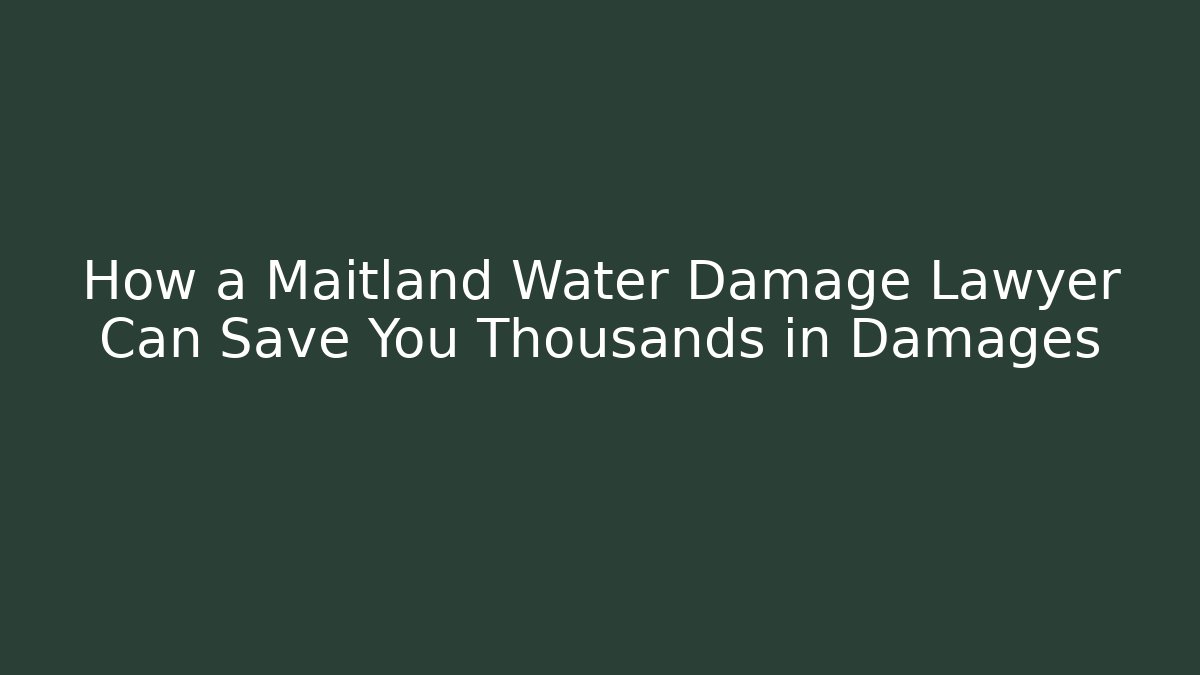 How a Maitland Water Damage Lawyer Can Save You Thousands in Damages
