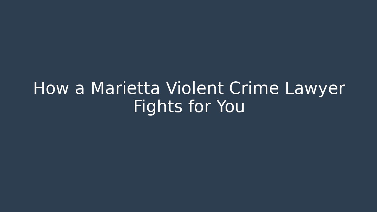 How a Marietta Violent Crime Lawyer Fights for You