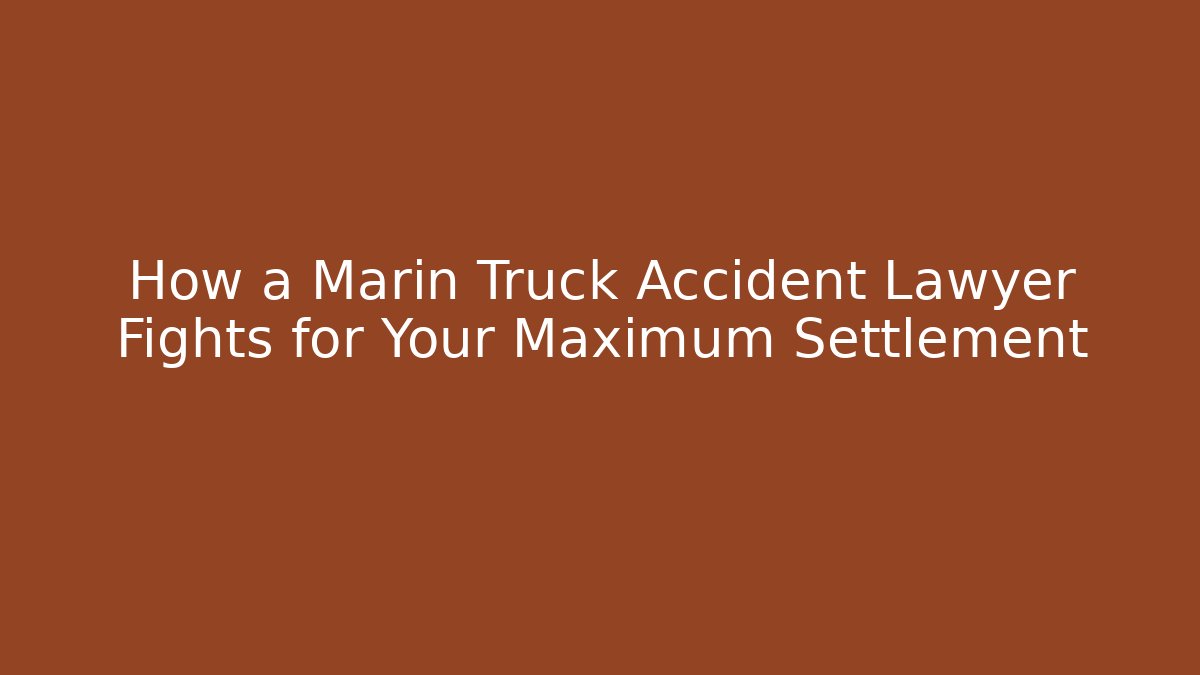 How a Marin Truck Accident Lawyer Fights for Your Maximum Settlement