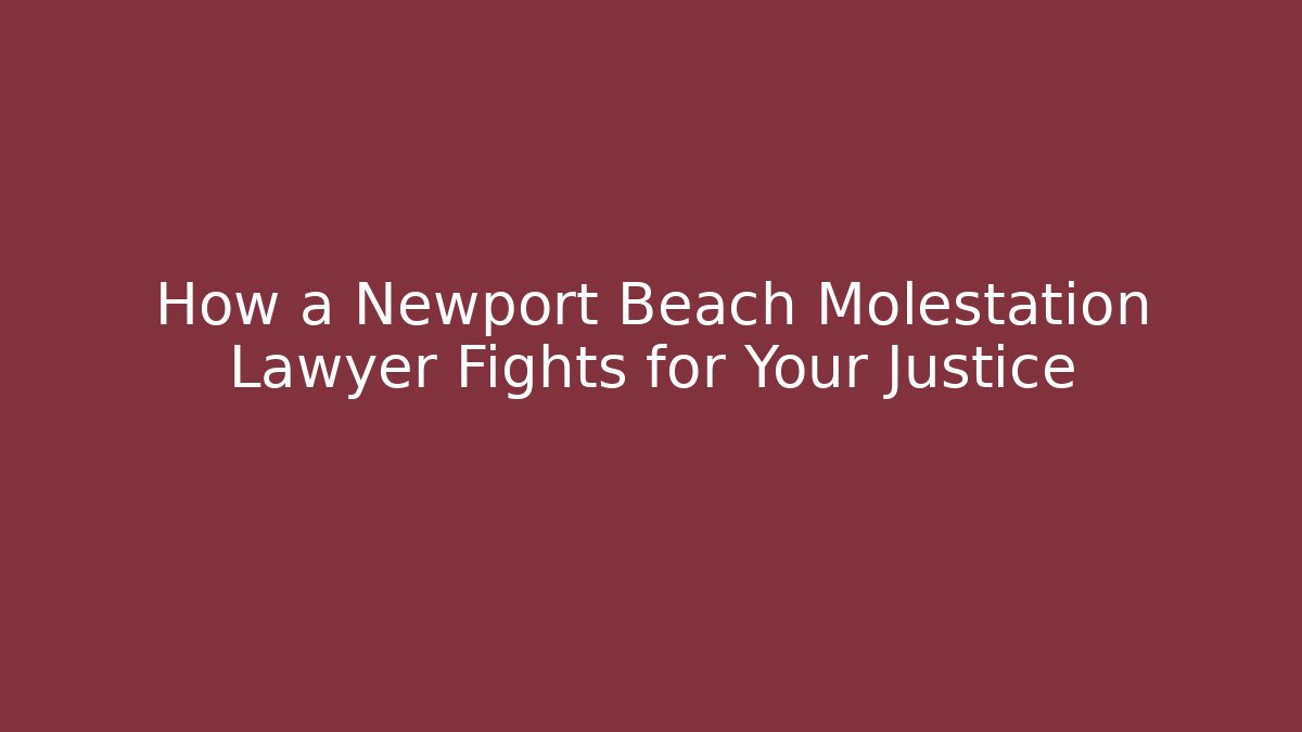 How a Newport Beach Molestation Lawyer Fights for Your Justice