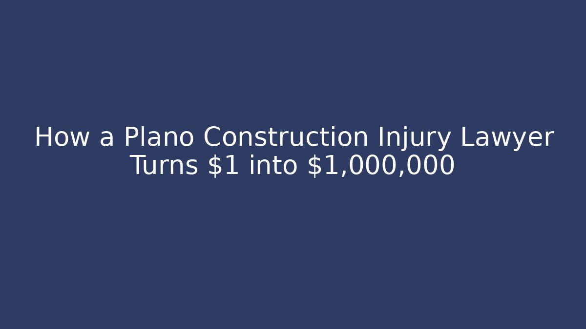 How a Plano Construction Injury Lawyer Turns $1 into $1,000,000