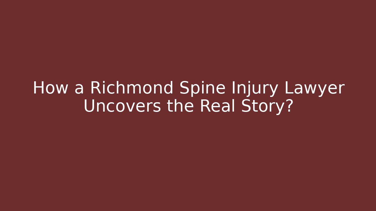How a Richmond Spine Injury Lawyer Uncovers the Real Story?