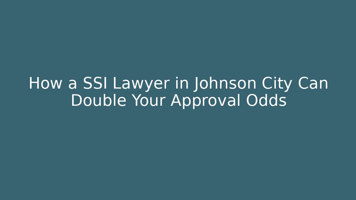 How a SSI Lawyer in Johnson City Can Double Your Approval Odds