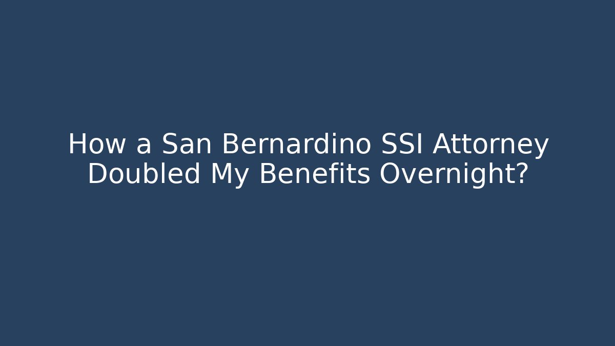 How a San Bernardino SSI Attorney Doubled My Benefits Overnight?
