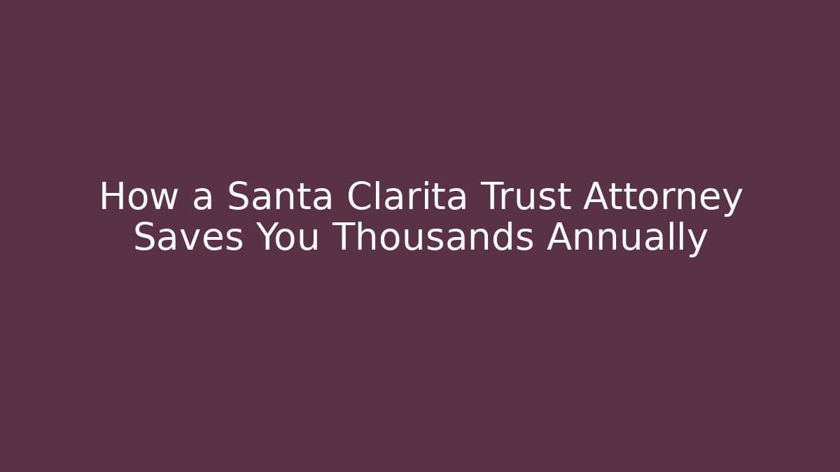How a Santa Clarita Trust Attorney Saves You Thousands Annually