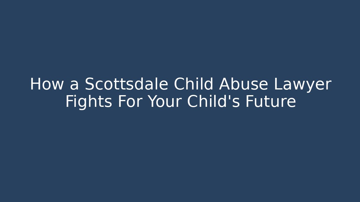 How a Scottsdale Child Abuse Lawyer Fights For Your Child's Future