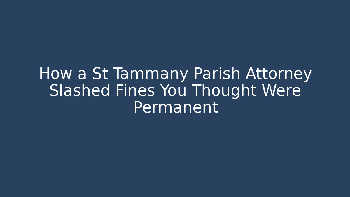 How a St Tammany Parish Attorney Slashed Fines You Thought Were Permanent
