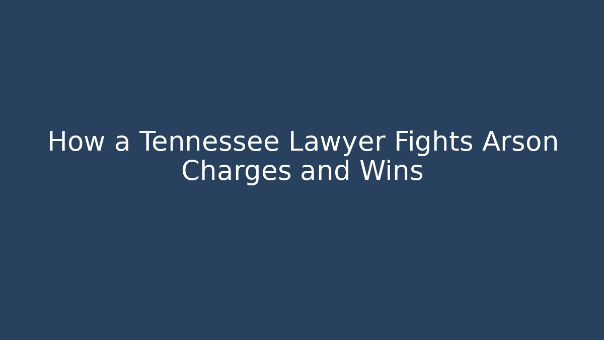 How a Tennessee Lawyer Fights Arson Charges and Wins