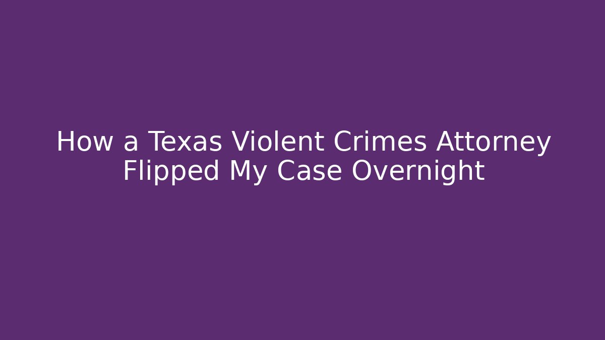 How a Texas Violent Crimes Attorney Flipped My Case Overnight