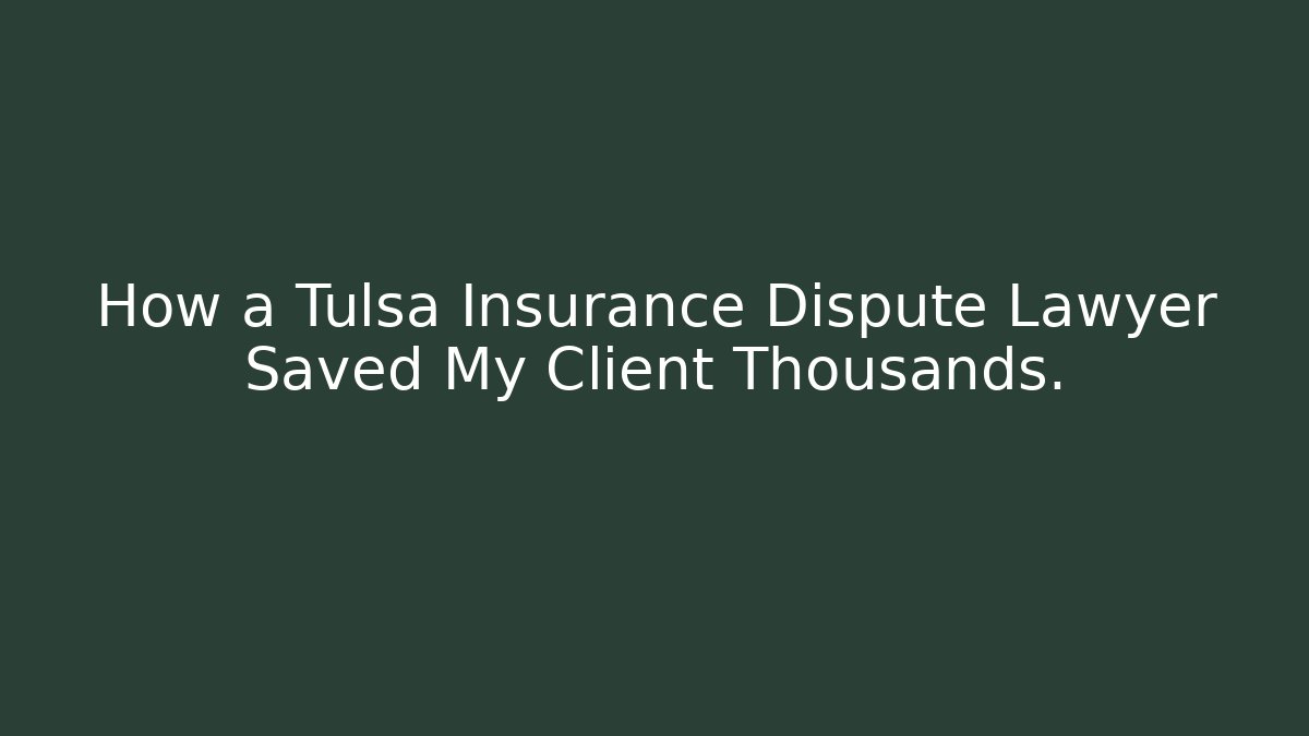 How a Tulsa Insurance Dispute Lawyer Saved My Client Thousands.