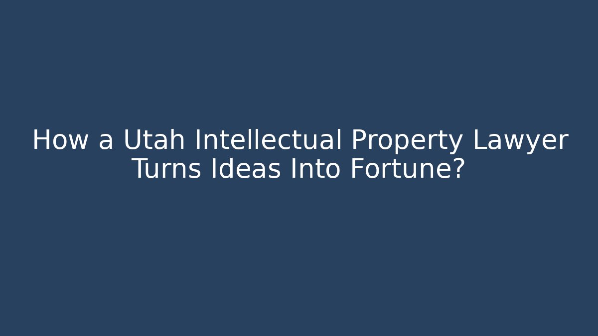 How a Utah Intellectual Property Lawyer Turns Ideas Into Fortune?