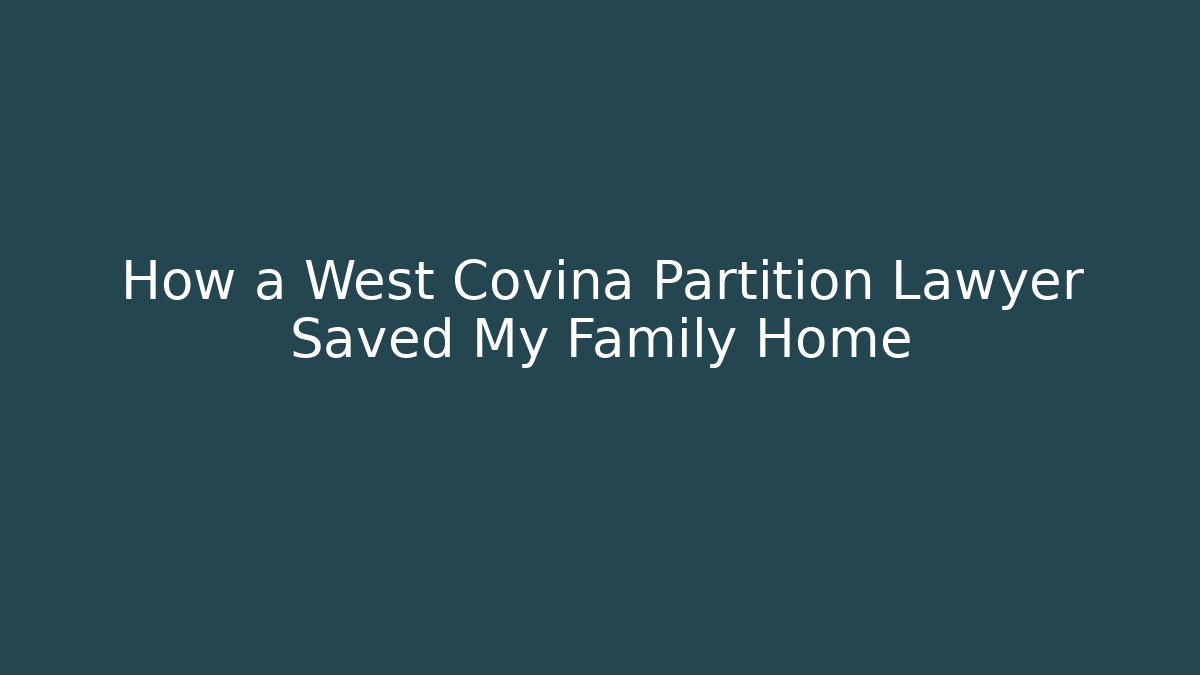 How a West Covina Partition Lawyer Saved My Family Home