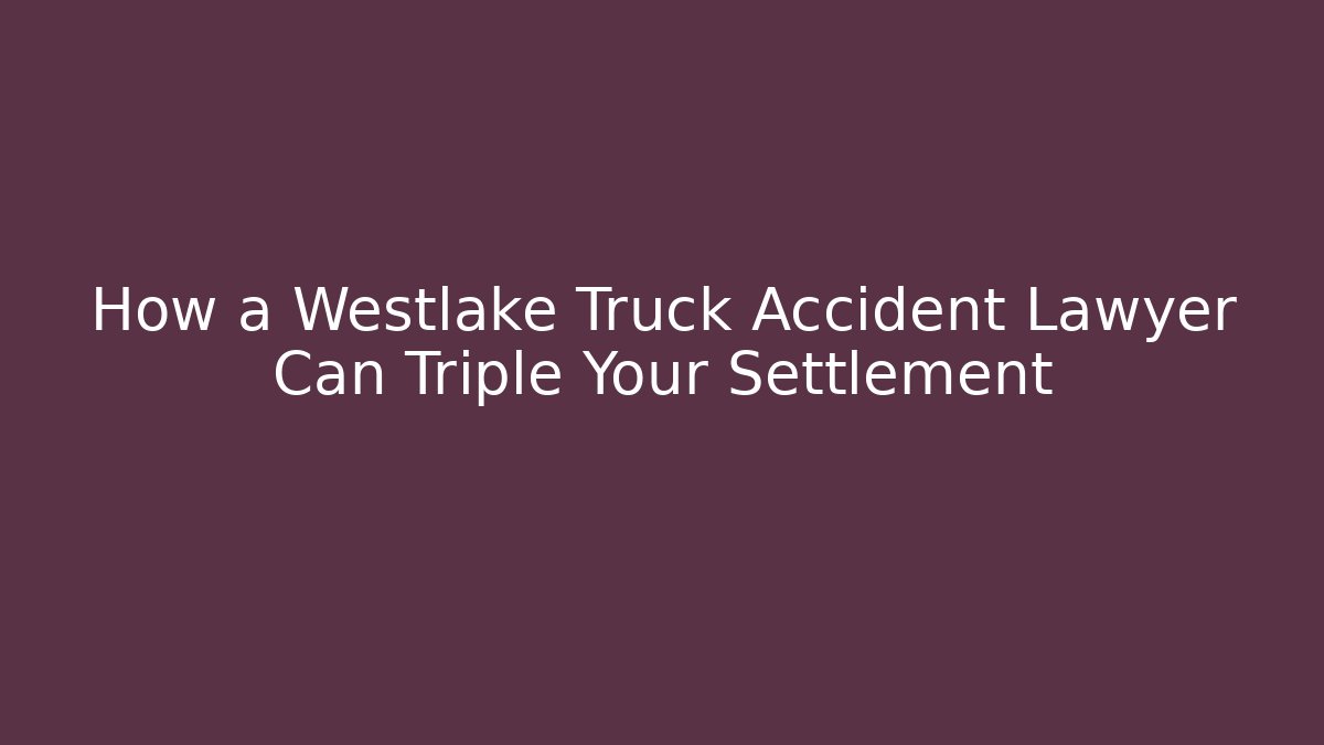 How a Westlake Truck Accident Lawyer Can Triple Your Settlement