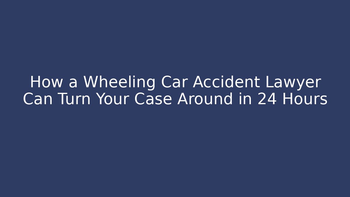 How a Wheeling Car Accident Lawyer Can Turn Your Case Around in 24 Hours