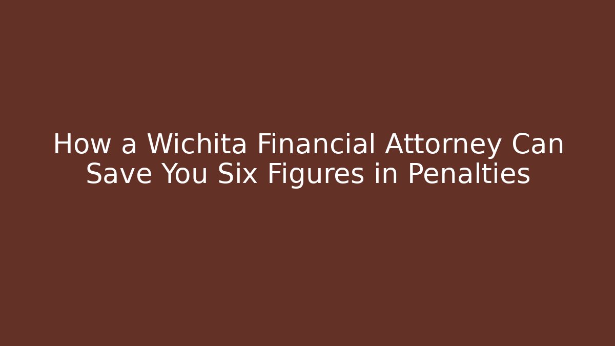 How a Wichita Financial Attorney Can Save You Six Figures in Penalties
