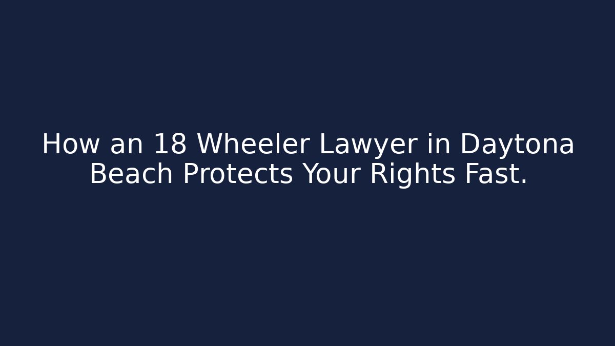 How an 18 Wheeler Lawyer in Daytona Beach Protects Your Rights Fast.