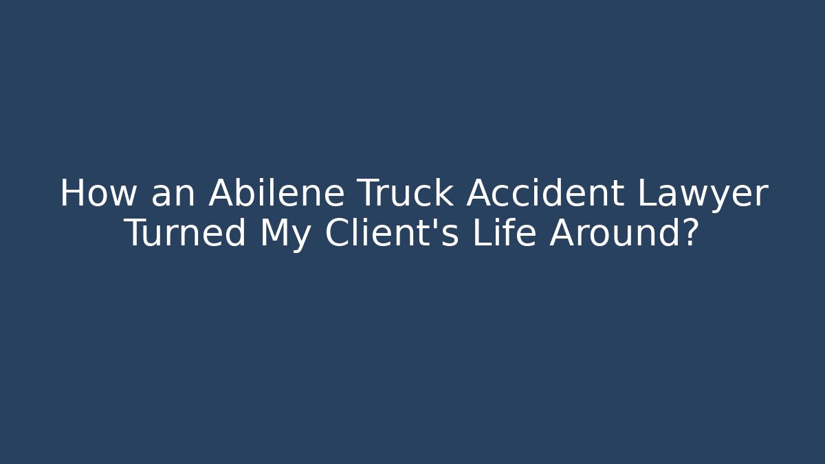 How an Abilene Truck Accident Lawyer Turned My Client’s Life Around?