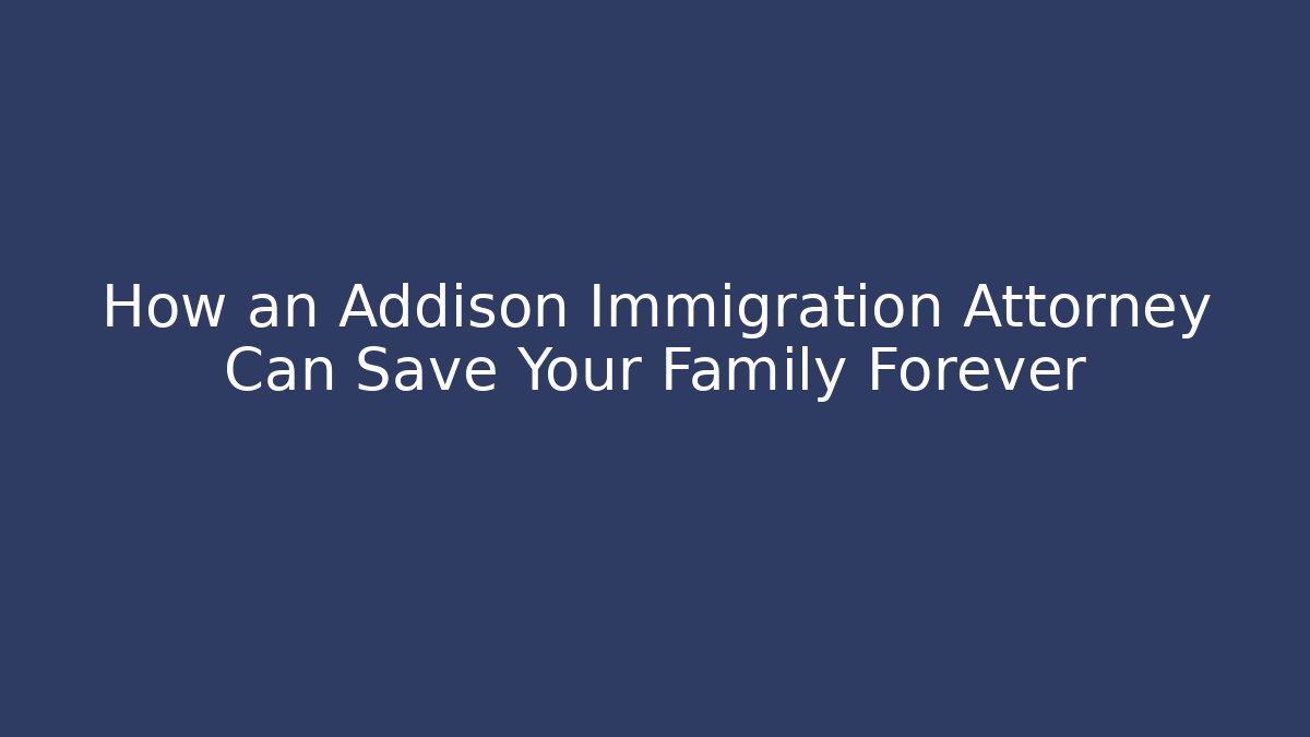 How an Addison Immigration Attorney Can Save Your Family Forever