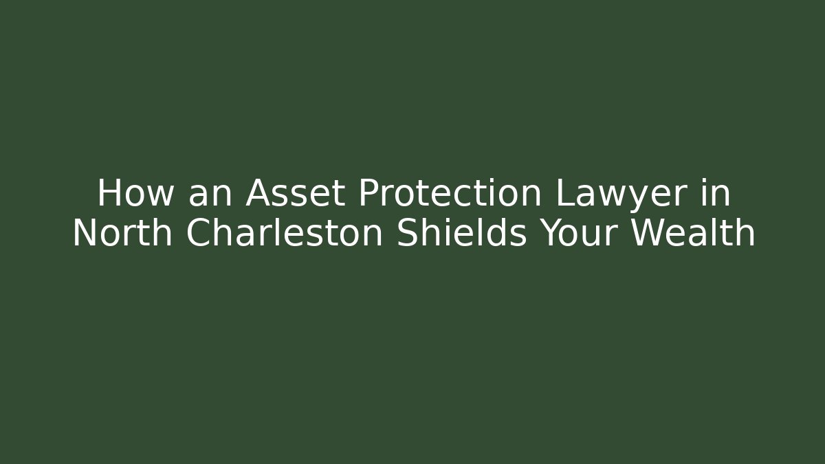 How an Asset Protection Lawyer in North Charleston Shields Your Wealth