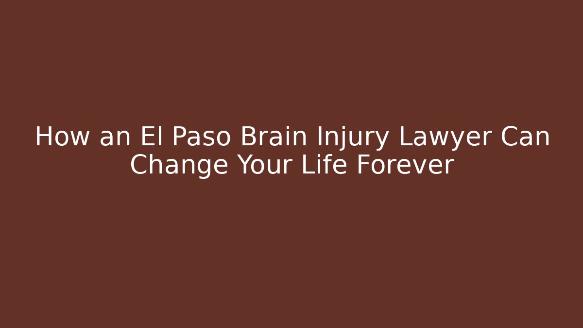 How an El Paso Brain Injury Lawyer Can Change Your Life Forever