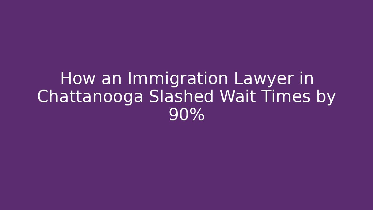 How an Immigration Lawyer in Chattanooga Slashed Wait Times by 90%